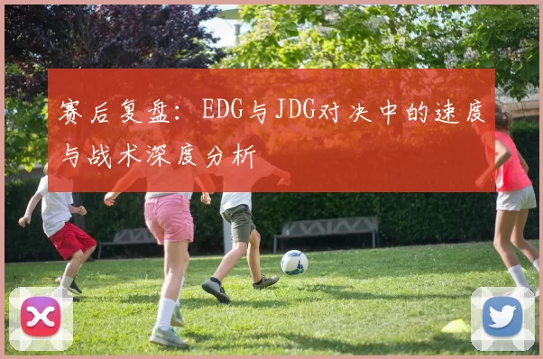 赛后复盘：EDG与JDG对决中的速度与战术深度分析