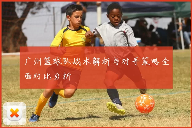 广州篮球队战术解析与对手策略全面对比分析