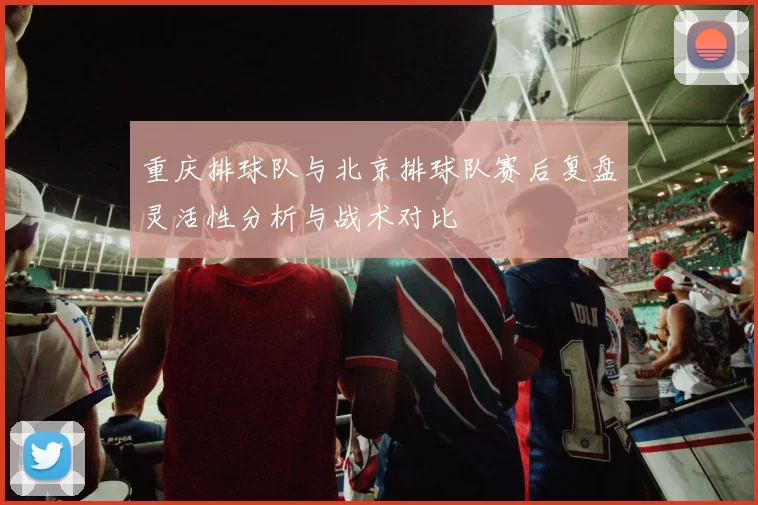 重庆排球队与北京排球队赛后复盘灵活性分析与战术对比