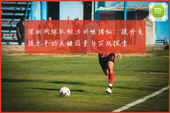 深圳网球队耐力训练揭秘：提升竞技水平的关键因素与实践探索