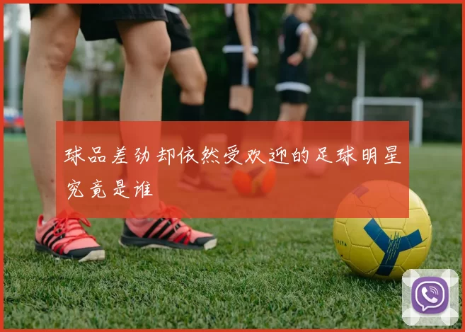 球品差劲却依然受欢迎的足球明星究竟是谁