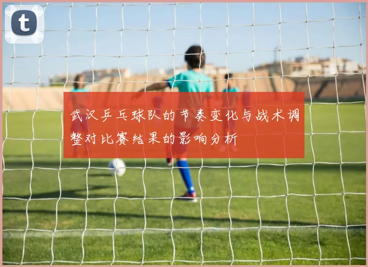 武汉乒乓球队的节奏变化与战术调整对比赛结果的影响分析