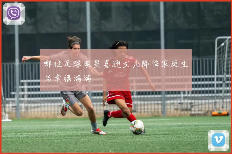 哪位足球明星喜迎女儿降临家庭生活幸福满满