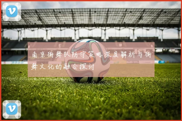 南京街舞队防守策略深度解析与街舞文化的融合探讨