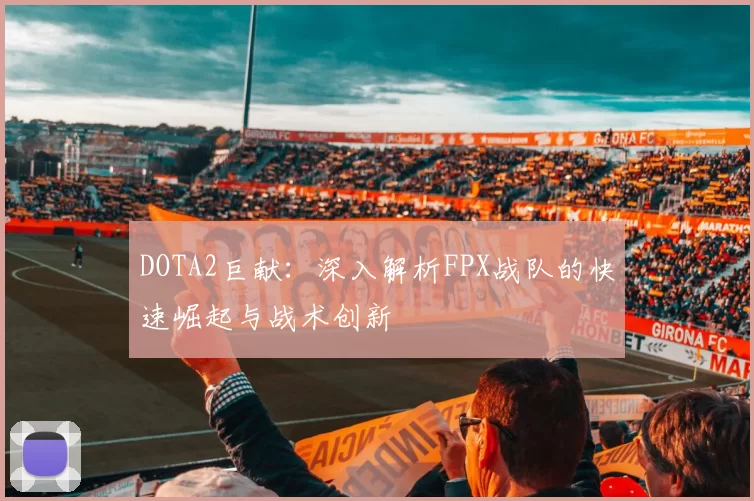 DOTA2巨献：深入解析FPX战队的快速崛起与战术创新