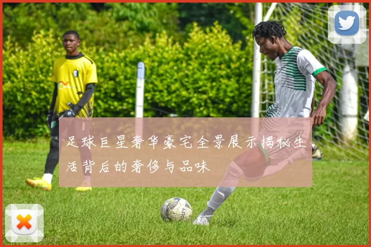 足球巨星奢华豪宅全景展示揭秘生活背后的奢侈与品味