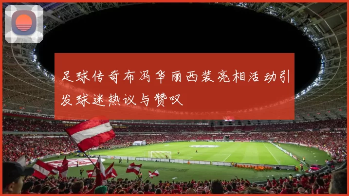 足球传奇布冯华丽西装亮相活动引发球迷热议与赞叹