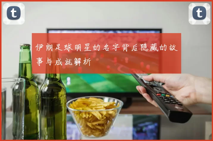 伊朗足球明星的名字背后隐藏的故事与成就解析