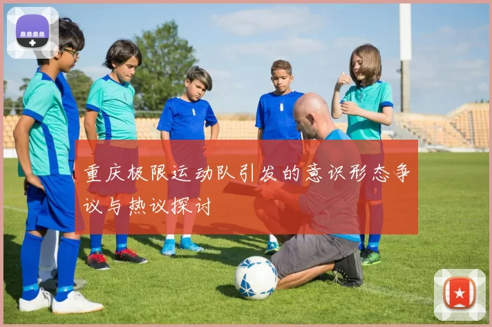 重庆极限运动队引发的意识形态争议与热议探讨