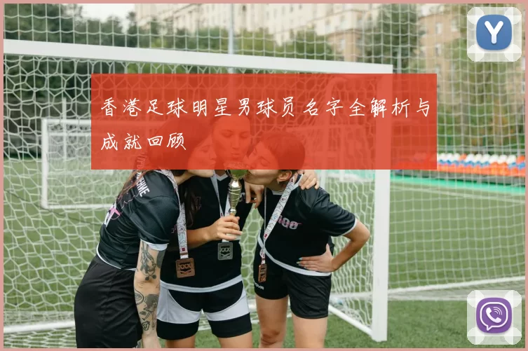 香港足球明星男球员名字全解析与成就回顾