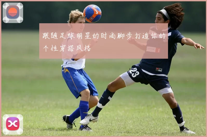 跟随足球明星的时尚脚步打造你的个性穿搭风格