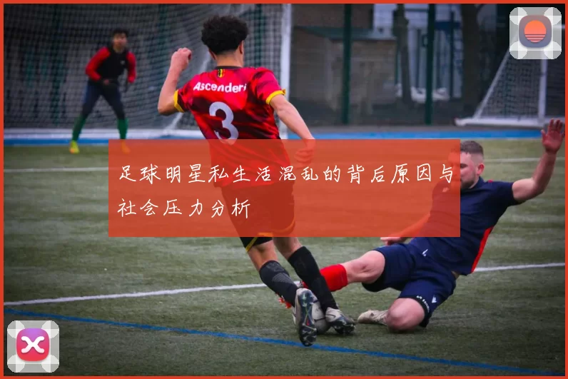 足球明星私生活混乱的背后原因与社会压力分析