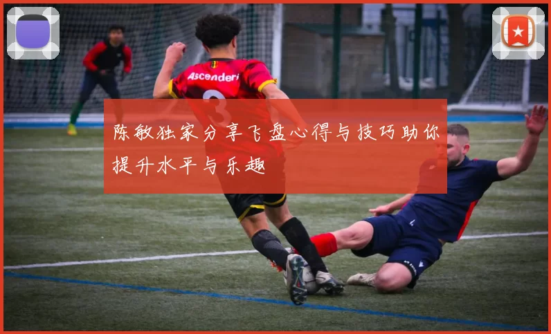 陈敏独家分享飞盘心得与技巧助你提升水平与乐趣