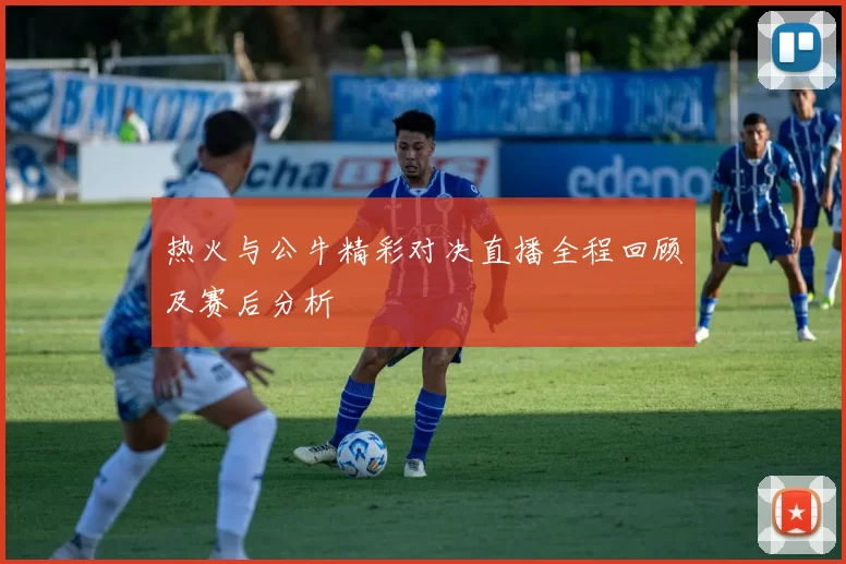 热火与公牛精彩对决直播全程回顾及赛后分析
