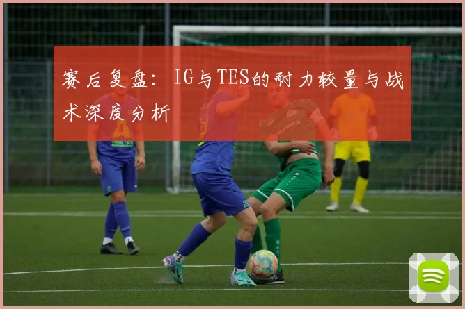 赛后复盘：IG与TES的耐力较量与战术深度分析
