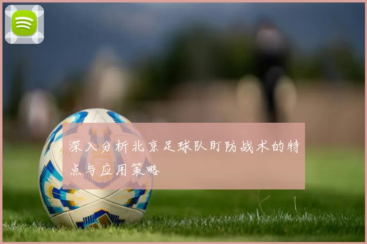 深入分析北京足球队盯防战术的特点与应用策略