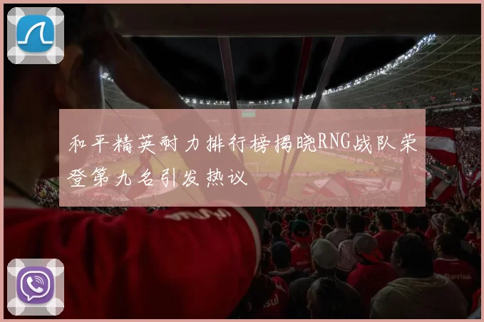和平精英耐力排行榜揭晓RNG战队荣登第九名引发热议
