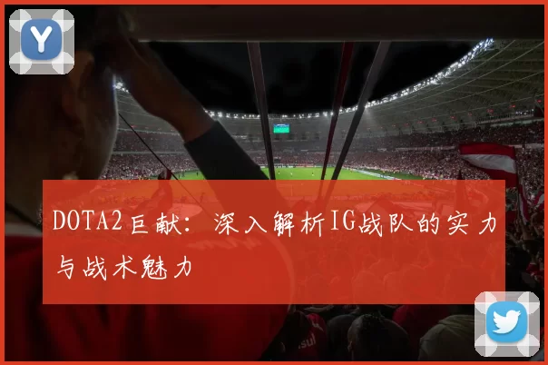 DOTA2巨献：深入解析IG战队的实力与战术魅力