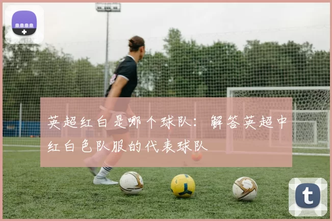 英超红白是哪个球队：解答英超中红白色队服的代表球队