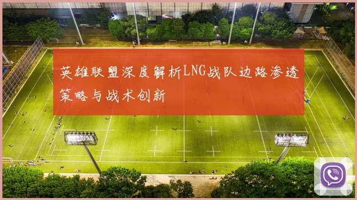 英雄联盟深度解析LNG战队边路渗透策略与战术创新