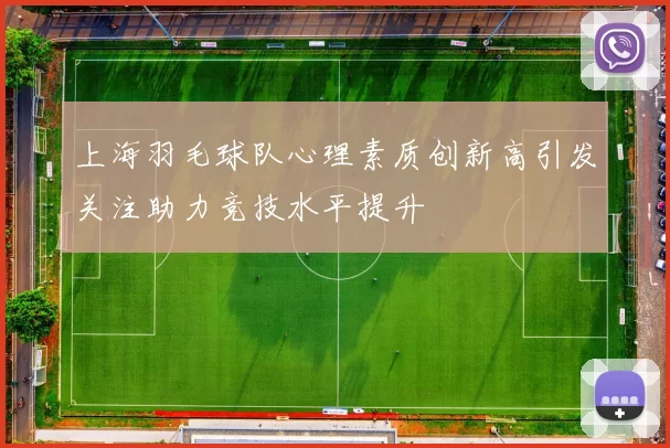 上海羽毛球队心理素质创新高引发关注助力竞技水平提升