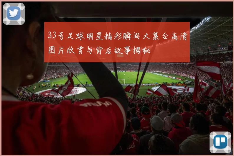 33号足球明星精彩瞬间大集合高清图片欣赏与背后故事揭秘