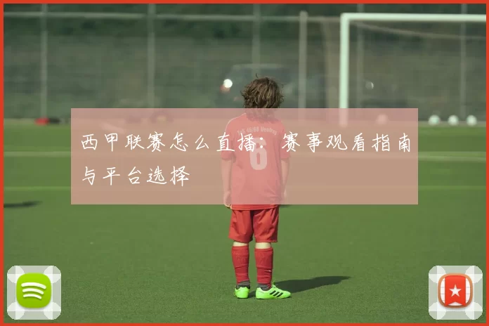 西甲联赛怎么直播：赛事观看指南与平台选择