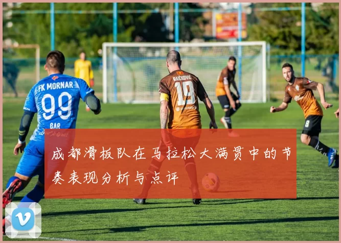 成都滑板队在马拉松大满贯中的节奏表现分析与点评