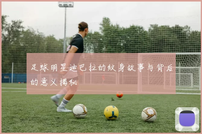 足球明星迪巴拉的纹身故事与背后的意义揭秘