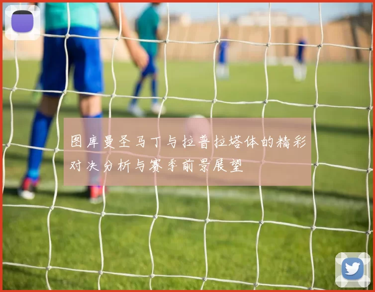 图库曼圣马丁与拉普拉塔体的精彩对决分析与赛季前景展望