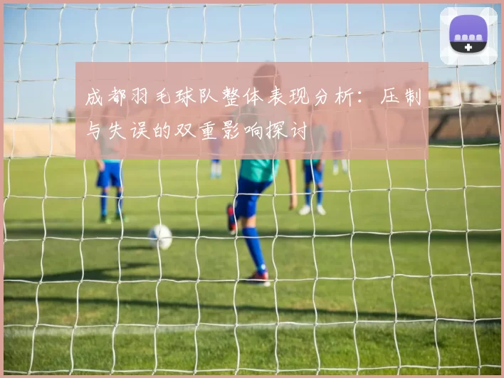 成都羽毛球队整体表现分析：压制与失误的双重影响探讨