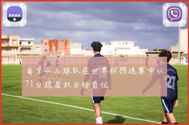 南京乒乓球队在世界杯预选赛中以71分稳居积分榜首位