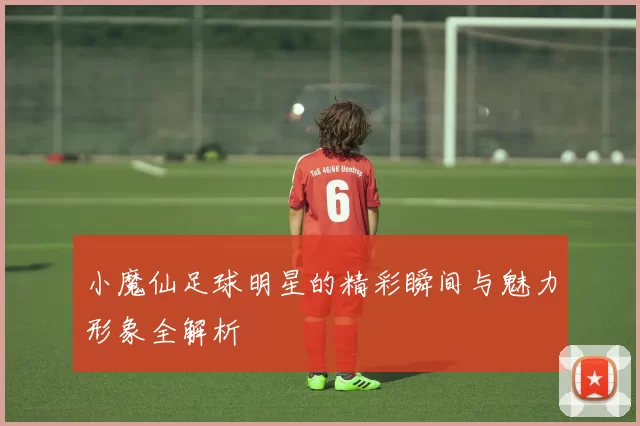 小魔仙足球明星的精彩瞬间与魅力形象全解析
