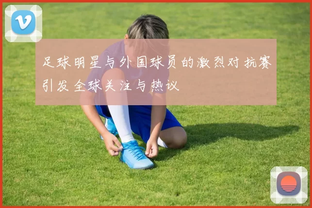 足球明星与外国球员的激烈对抗赛引发全球关注与热议