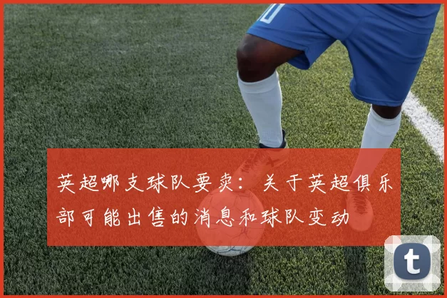 英超哪支球队要卖：关于英超俱乐部可能出售的消息和球队变动