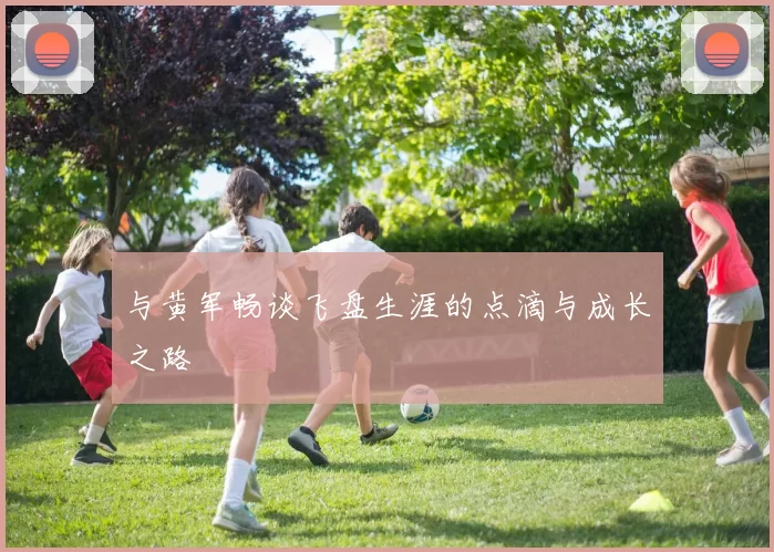 与黄军畅谈飞盘生涯的点滴与成长之路