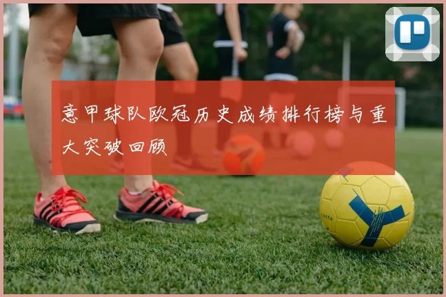 意甲球队欧冠历史成绩排行榜与重大突破回顾