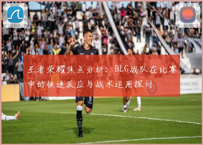 王者荣耀焦点分析：BLG战队在比赛中的快速反应与战术运用探讨