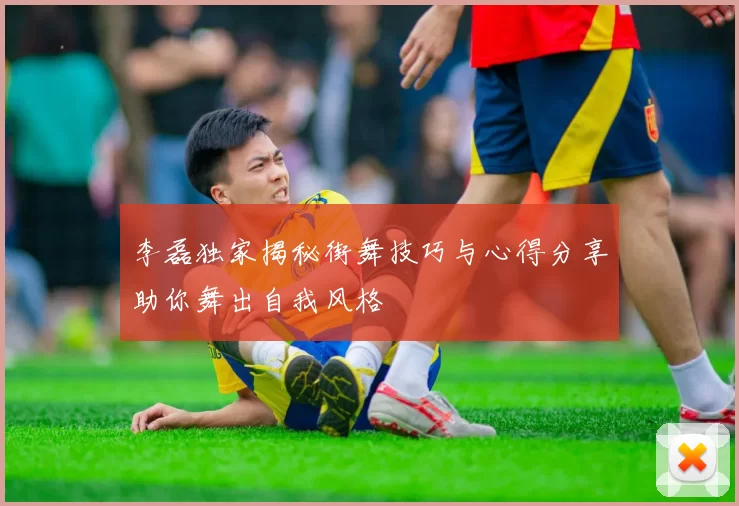 李磊独家揭秘街舞技巧与心得分享助你舞出自我风格