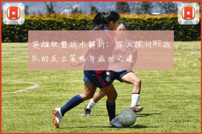 英雄联盟战术解析：深入探讨WE战队的反击策略与成功之道