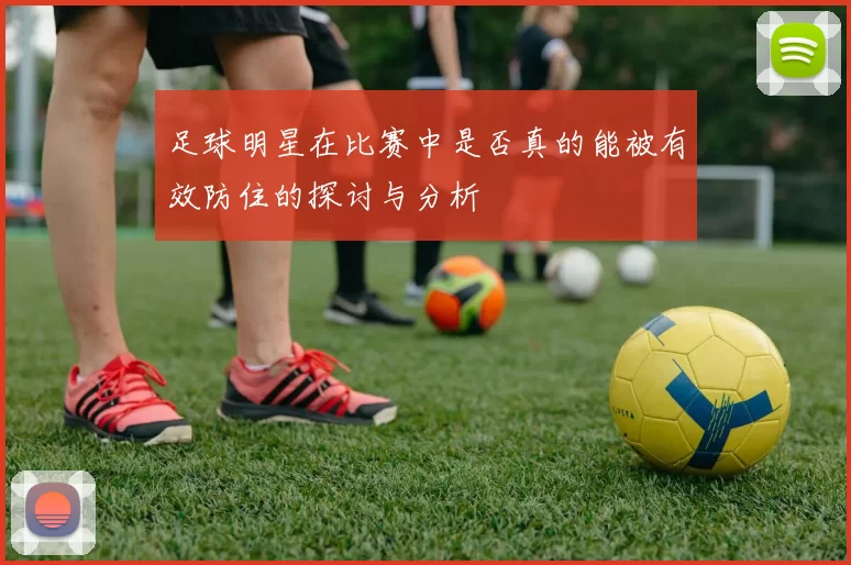 足球明星在比赛中是否真的能被有效防住的探讨与分析