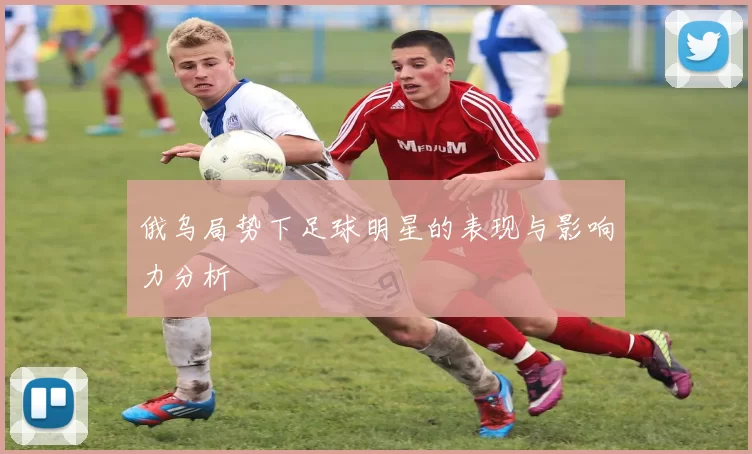 俄乌局势下足球明星的表现与影响力分析