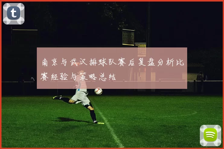 南京与武汉排球队赛后复盘分析比赛经验与策略总结