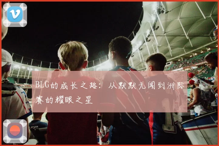 BLG的成长之路：从默默无闻到洲际赛的耀眼之星