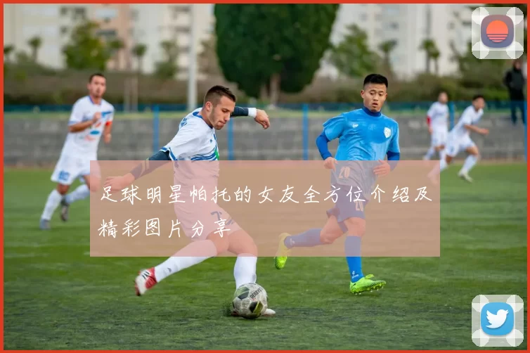 足球明星帕托的女友全方位介绍及精彩图片分享