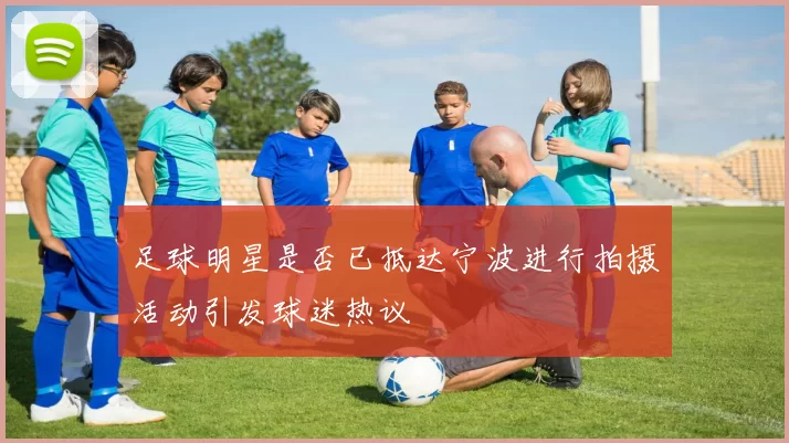 足球明星是否已抵达宁波进行拍摄活动引发球迷热议