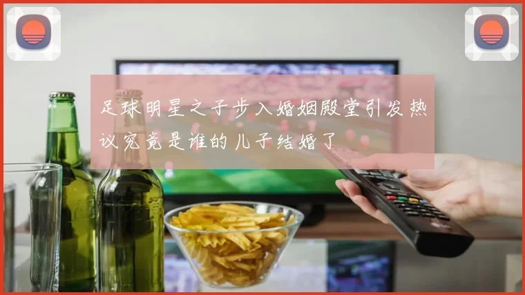 足球明星之子步入婚姻殿堂引发热议究竟是谁的儿子结婚了