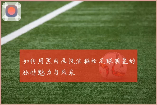 如何用黑白画技法描绘足球明星的独特魅力与风采