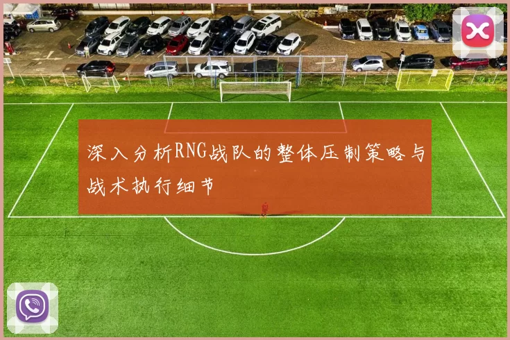 深入分析RNG战队的整体压制策略与战术执行细节