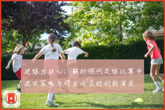 进球为核心：解析现代足球比赛中进攻策略与得分方式的创新演变